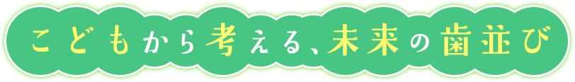 子供から考える、未来の歯並び